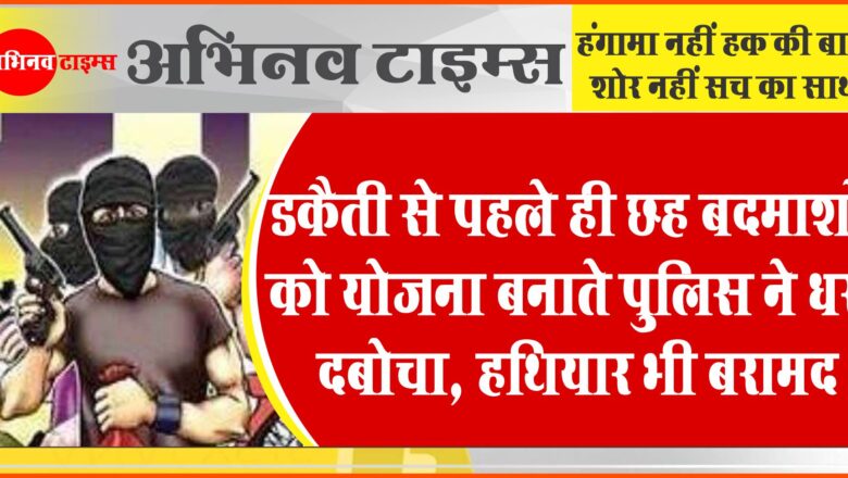 डकैती से पहले ही छह बदमाशों को योजना बनाते पुलिस ने धरदबोचा, हथियार भी बरामद