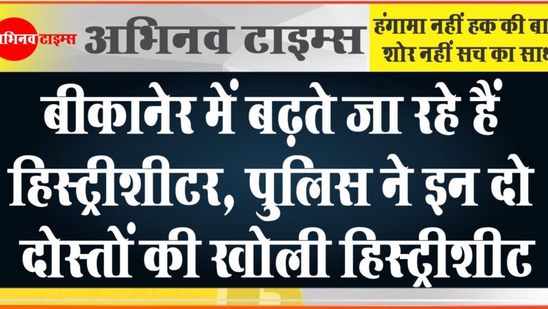 बीकानेर में बढ़ते जा रहे हैं हिस्ट्रीशीटर, पुलिस ने इन दो दोस्तों की खोली हिस्ट्रीशीट