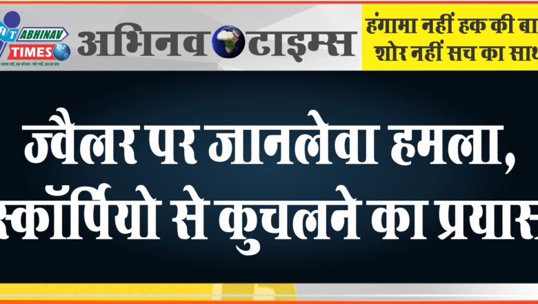 ज्वैलर पर जानलेवा हमला: स्कॉर्पियो से कुचलने का प्रयास, टक्कर लगते ही उछल कर दूर जा गिरा, बच गई जान