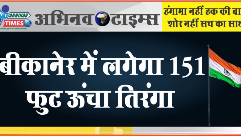 बीकानेर में लगेगा 151 फुट ऊंचा तिरंगा : साढ़े 13 लाख रुपए की लागत से स्थापित होगा सहभागी तिरंगा