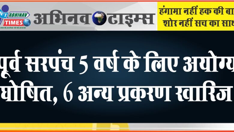 पूर्व सरपंच 5 वर्ष के लिए अयोग्य घोषित, 6 अन्य प्रकरण खारिज