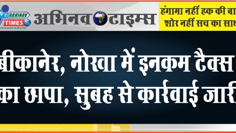 बीकानेर, नोखा में इनकम टैक्स का छापा, सुबह से कार्रवाई जारी