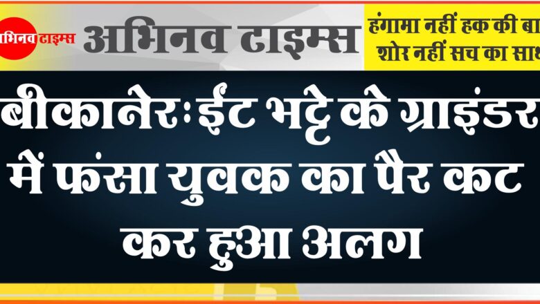 बीकानेर: ईंट भट्टे के ग्राइंडर में फंसा युवक का पैर कट कर हुआ अलग