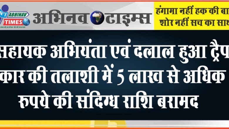 सहायक अभियंता एवं दलाल हुआ ट्रैप, कार की तलाशी में 5 लाख से अधिक रुपये की संदिग्ध राशि बरामद