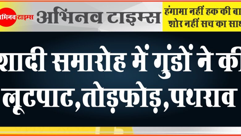 शादी समारोह में गुंडों ने की लूटपाट,तोड़फोड़,पथराव: वर-वधु को घर जाकर लेने पड़े फेरे