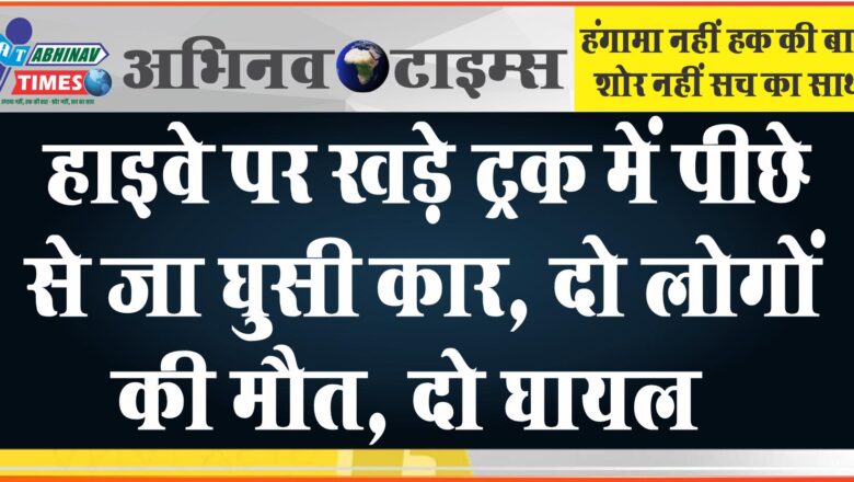 हाइवे पर खड़े ट्रक में पीछे से जा घुसी कार, दो लोगों की मौत, दो घायल