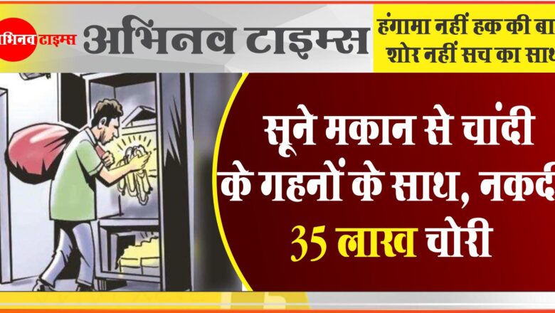 सूने मकान से 35 लाख की चोरी: दो किलोग्राम चांदी के गहनों के साथ 6.73 लाख रुपए चोरी