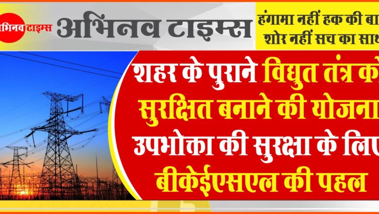 शहर के पुराने विद्युत तंत्र को सुरक्षित बनाने की योजना उपभोक्ता की सुरक्षा के लिए बीकेईएसएल की पहल