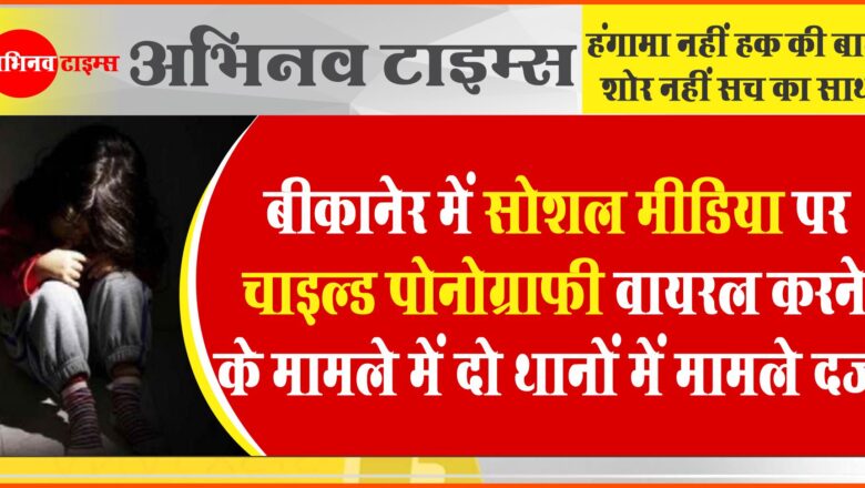 बीकानेर में सोशल मीडिया पर चाइल्ड पोनोग्राफी वायरल करने के मामले में दो अलग-अलग थानों में मामले दर्ज