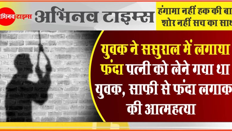 युवक ने ससुराल में लगाया फंदा:पत्नी को लेने गया था युवक, साफी से फंदा लगाकर की आत्महत्या