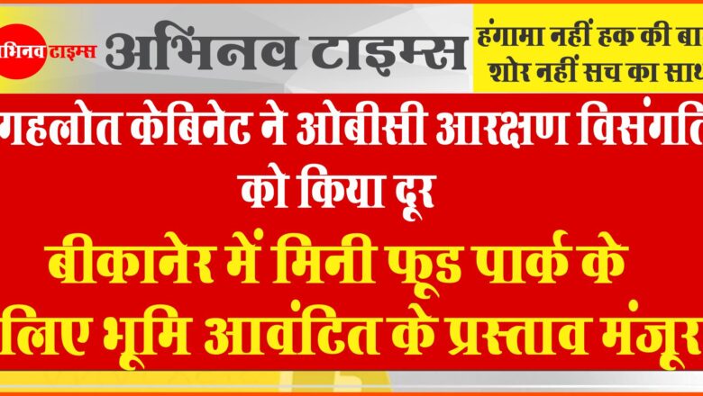 गहलोत केबिनेट ने ओबीसी आरक्षण विसंगति को किया दूर,बीकानेर में मिनी फूड पार्क के लिए भूमि आवंटित के प्रस्ताव मंजूर