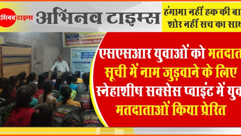 एसएसआर: युवाओं को मतदाता सूची में नाम जुड़वाने के लिए स्नेहाशीष सक्सेस प्वाइंट में युवा मतदाताओं किया प्रेरित