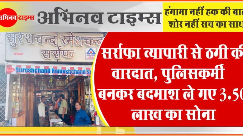 सर्राफा व्यापारी से ठगी की वारदात:पुलिसकर्मी बनकर बदमाश ले गए 3.50 लाख का सोना