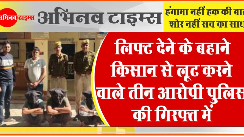 लिफ्ट देने के बहाने किसान से लूट करने वाले तीन आरोपी बापर्दा पुलिस की गिरफ्त में