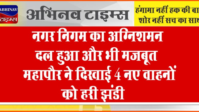 नगर निगम का अग्निशमन दल हुआ और भी मजबूत*<br>महापौर ने दिखाई 4 नए वाहनों को हरी झंडी