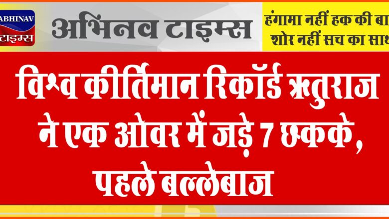 विश्व कीर्तिमान रिकॉर्ड: ऋतुराज ने एक ओवर में जड़े 7 छक्के, पहले बल्लेबाज