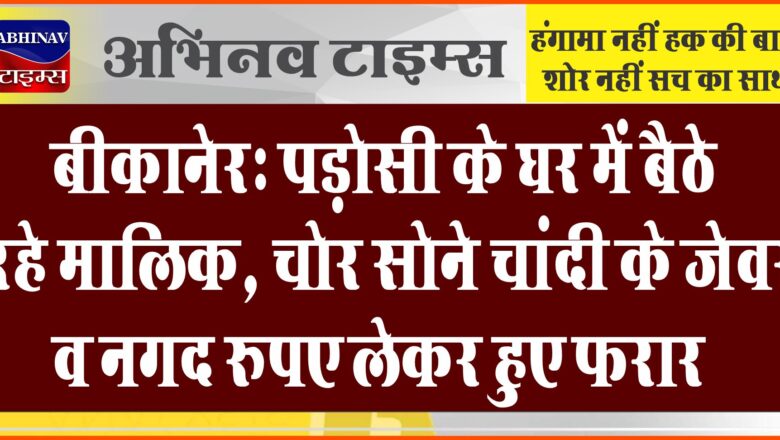 बीकानेर: पड़ोसी के घर में बैठे रहे मालिक, चोर सोने चांदी के जेवर व नगद रुपए लेकर हुए फरार