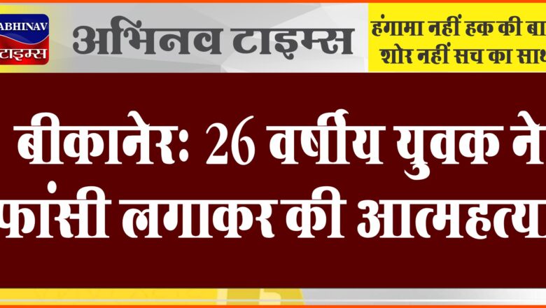 बीकानेर: 26 वर्षीय युवक ने फांसी लगाकर की आत्महत्या