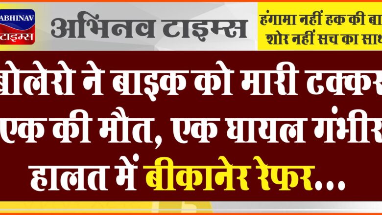 बोलेरो ने बाइक को मारी टक्कर, एक की मौत:एक घायल गंभीर हालत में बीकानेर रेफर…