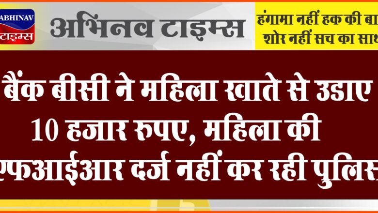 बैंक बीसी ने महिला खाते से उडाए 10 हजार रुपए:महिला की एफआईआर दर्ज नहीं कर रही पुलिस