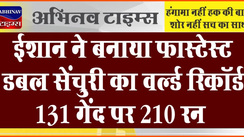 ईशान ने बनाया फास्टेस्ट डबल सेंचुरी का वर्ल्ड रिकॉर्ड: 131 गेंद पर 210 रन