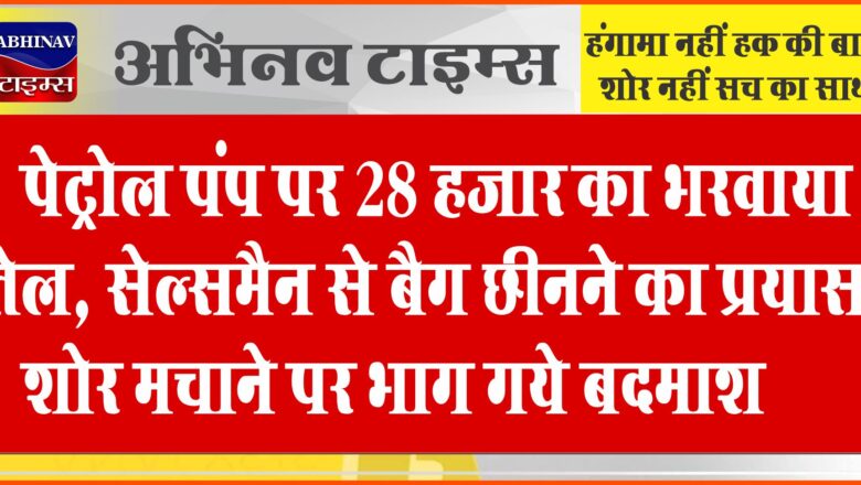 पेट्रोल पंप पर 28 हजार का भरवाया तेल, सेल्समैन से बैग छीनने का प्रयास, शोर मचाने पर भाग गये बदमाश