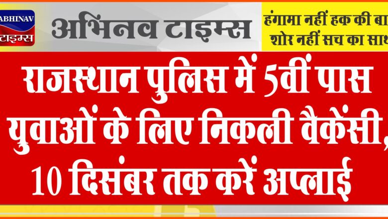 राजस्थान पुलिस में 5वीं पास युवाओं के लिए निकली वैकेंसी:10 दिसंबर तक करें अप्लाई, इंटरव्यू के आधार पर होगा सिलेक्शन