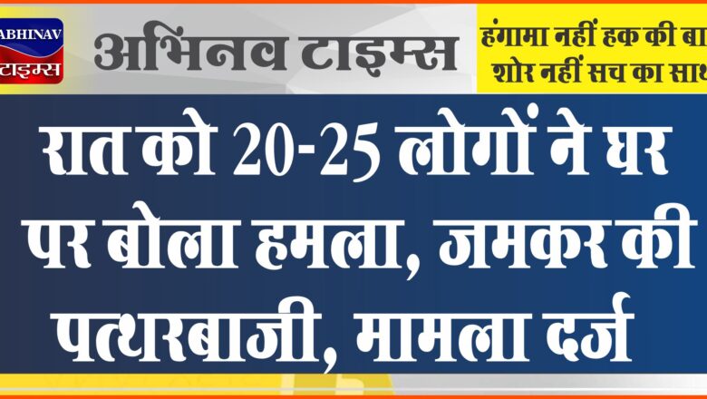 रात को 20-25 लोगों ने घर पर बोला हमला, जमकर की पत्थरबाजी, मारपीट भी