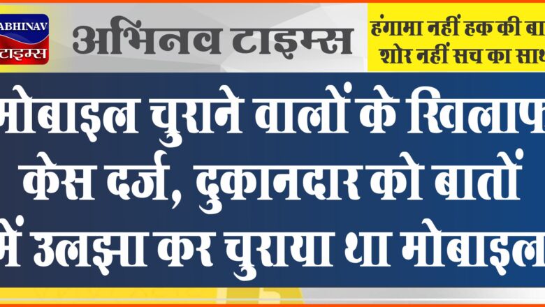 मोबाइल चुराने वालों के खिलाफ केस दर्ज:दुकानदार को बातों में उलझा कर चुराया था मोबाइल