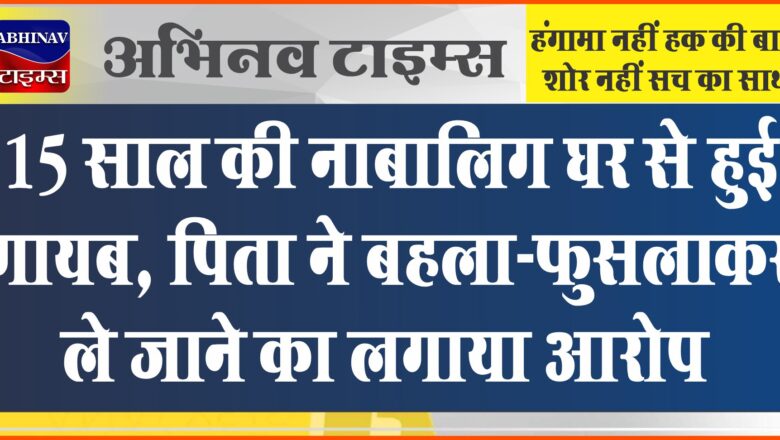 15 साल की नाबालिग घर से हुई गायब:पिता ने बहला-फुसलाकर लेजाने का लगाया आरोप