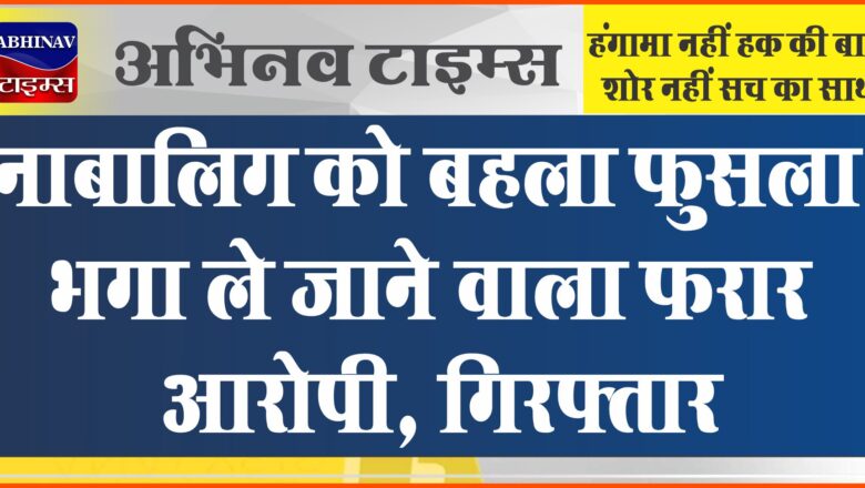 नाबालिग को बहला फुसला भगा ले जाने व शादी करने वाला फरार आरोपी पुलिस गिरफ्त में, नाबालिग दस्तयाब