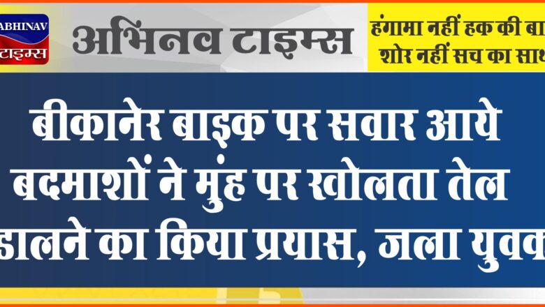 बीकानेर: बाइक पर सवार होकर आये बदमाशों ने मुंह पर खोलता तेल डालने का किया प्रयास, जला युवक