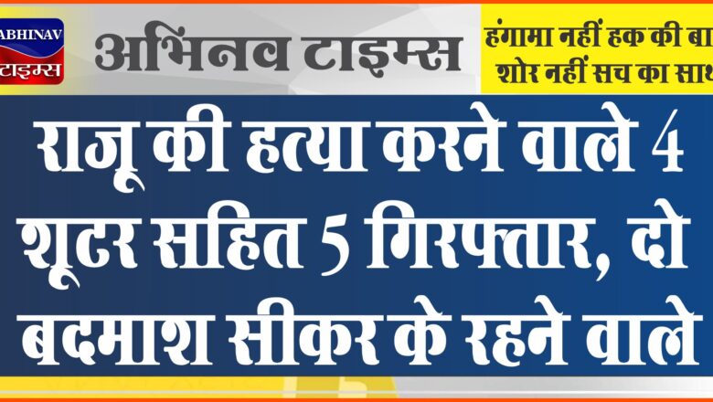 राजू की हत्या करने वाले 4 शूटर सहित 5 गिरफ्तार, दो बदमाश सीकर के रहने वाले