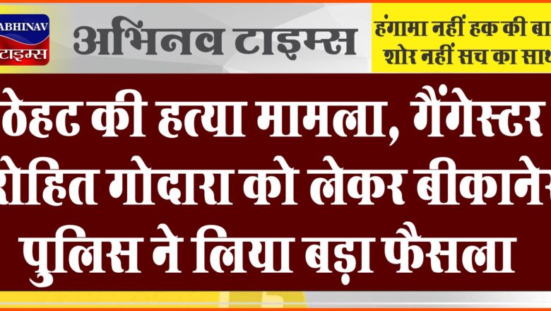 ठेहट की हत्या मामला: गैंगेस्टर रोहित गोदारा को लेकर बीकानेर पुलिस ने लिया बड़ा फैसला