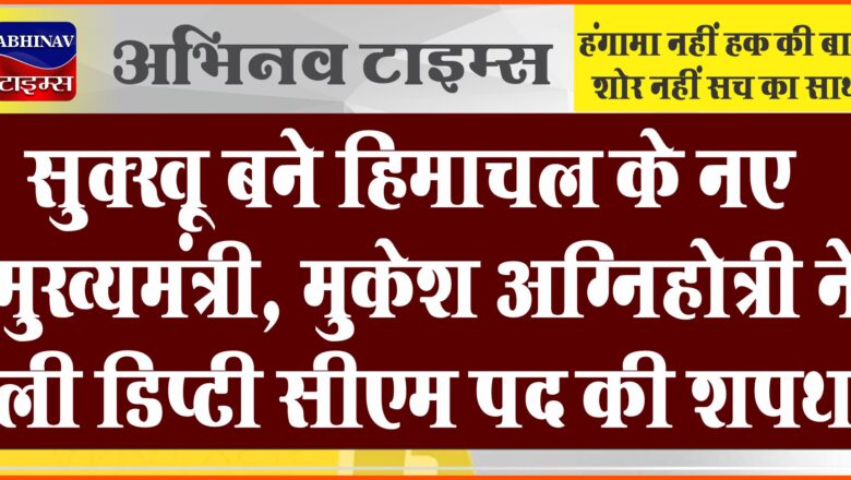 सुक्‍खू बने हिमाचल के नए मुख्‍यमंत्री, मुकेश अग्निहोत्री ने ली डिप्‍टी सीएम पद की शपथ