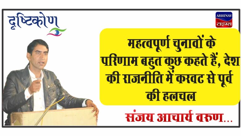 महत्वपूर्ण चुनावों के परिणाम बहुत कुछ कहते हैं<br>देश की राजनीति में करवट से पूर्व की हलचल