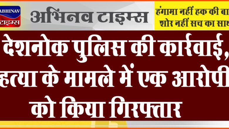 देशनोक पुलिस की कार्रवाई:हत्या के मामले में एक आरोपी को किया गिरफ्तार