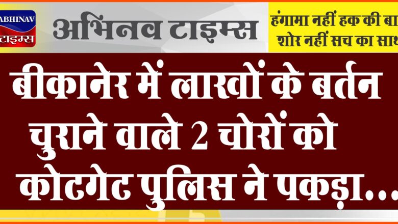 बीकानेर में लाखों के बर्तन चुराने वाले 2 चोरों को कोटगेट पुलिस ने पकड़ा…