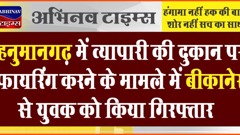 हनुमानगढ़ में व्यापारी की दुकान पर फायरिंग करने के मामले में बीकानेर से युवक को किया गिरफ्तार