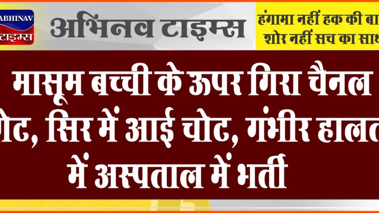 मासूम बच्ची के ऊपर गिरा चैनल गेट:सिर में आई चोट, गंभीर हालत में अस्पताल में भर्ती