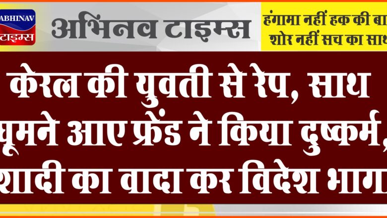 केरल की युवती से रेप:साथ घूमने आए फ्रेंड ने किया दुष्कर्म, शादी का वादा कर विदेश भागा