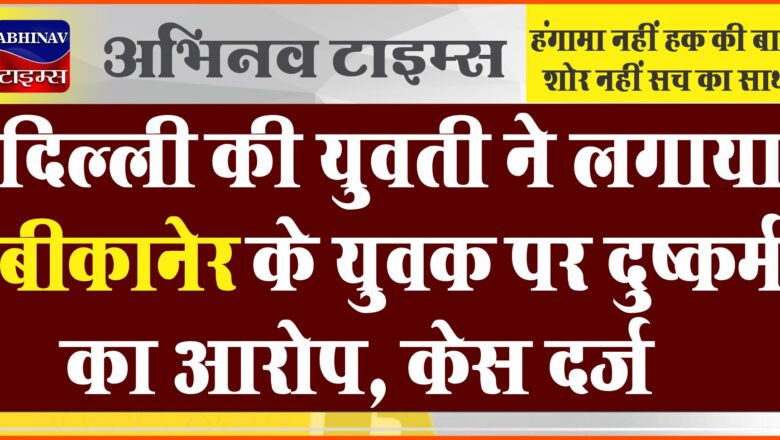 दिल्ली की युवती ने लगाया बीकानेर के युवक पर दुष्कर्म का आरोप, केस दर्ज