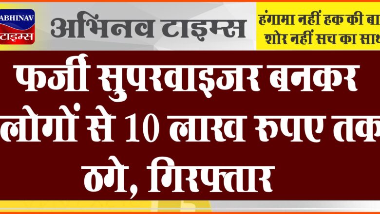 फर्जी सुपरवाइजर बनकर लोगों से 10 लाख रुपए तक वसूले, गिरफ्तार