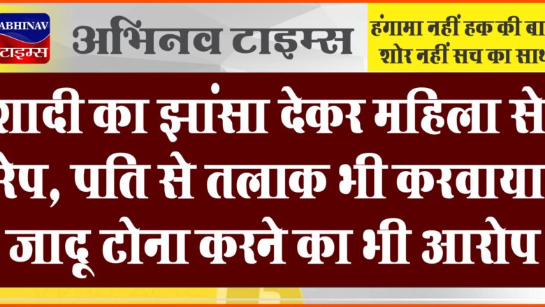 शादी का झांसा देकर महिला से रेप:पति से तलाक भी करवाया, जादू टोना करने का भी आरोप