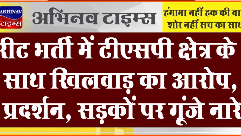 रीट भर्ती में टीएसपी क्षेत्र के साथ खिलवाड़ का आरोप: प्रदर्शन, सड़कों पर गूंजे नारे