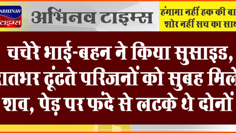 चचेरे भाई-बहन ने किया सुसाइड:रातभर ढूंढते परिजनों को सुबह मिले शव, पेड़ पर फंदे से लटके थे दोनों