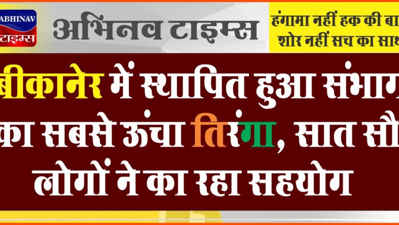 बीकानेर में स्थापित हुआ संभाग का सबसे ऊंचा तिरंगा, सात सौ लोगों ने दिया सहयोग