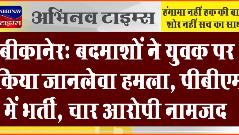 बीकानेर: बदमाशों ने युवक पर बोला जानलेवा हमला, पीबीएम में भर्ती, चार आरोपी नामजद