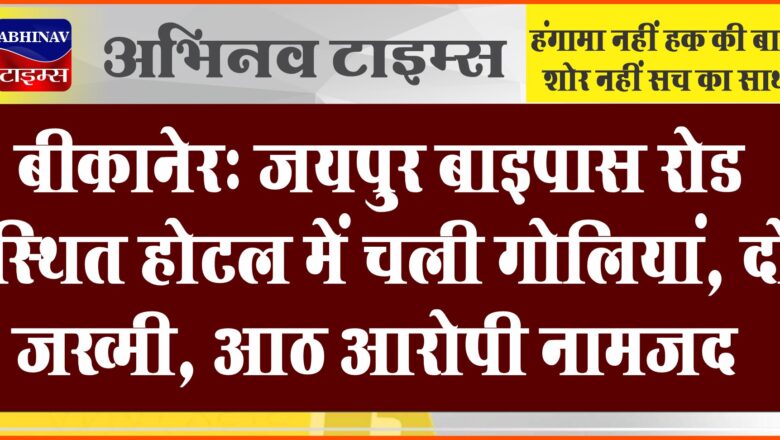 बीकानेर: जयपुर बाइपास रोड स्थित होटल में चली गोलियां, दो जख्मी, आठ आरोपी नामजद