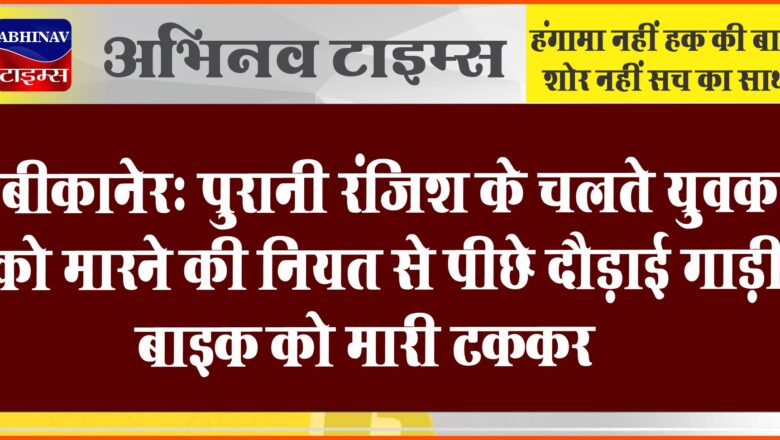 बीकानेर- पुरानी रंजिश के चलते युवक को मारने की नियत से पीछे दौड़ाई गाड़ी, बाइक को मारी टक्कर